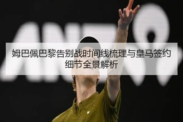 姆巴佩巴黎告别战时间线梳理与皇马签约细节全景解析