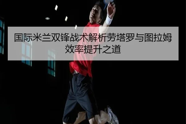 国际米兰双锋战术解析劳塔罗与图拉姆效率提升之道