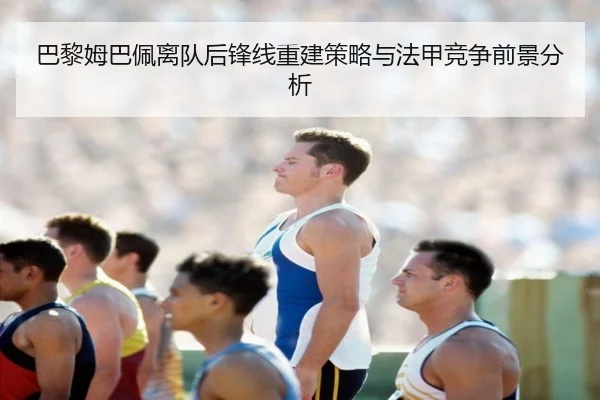 巴黎姆巴佩离队后锋线重建策略与法甲竞争前景分析