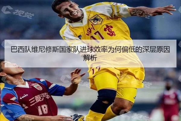 巴西队维尼修斯国家队进球效率为何偏低的深层原因解析