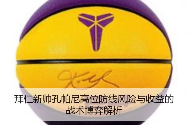 拜仁新帅孔帕尼高位防线风险与收益的战术博弈解析