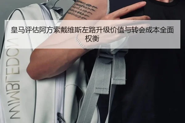皇马评估阿方索戴维斯左路升级价值与转会成本全面权衡