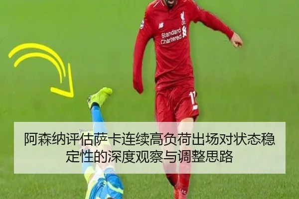 阿森纳评估萨卡连续高负荷出场对状态稳定性的深度观察与调整思路