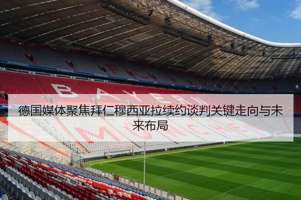 德国媒体聚焦拜仁穆西亚拉续约谈判关键走向与未来布局
