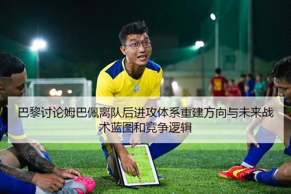 巴黎讨论姆巴佩离队后进攻体系重建方向与未来战术蓝图和竞争逻辑