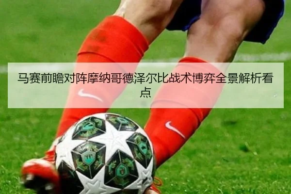 马赛前瞻对阵摩纳哥德泽尔比战术博弈全景解析看点