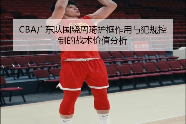 CBA广东队围绕周琦护框作用与犯规控制的战术价值分析