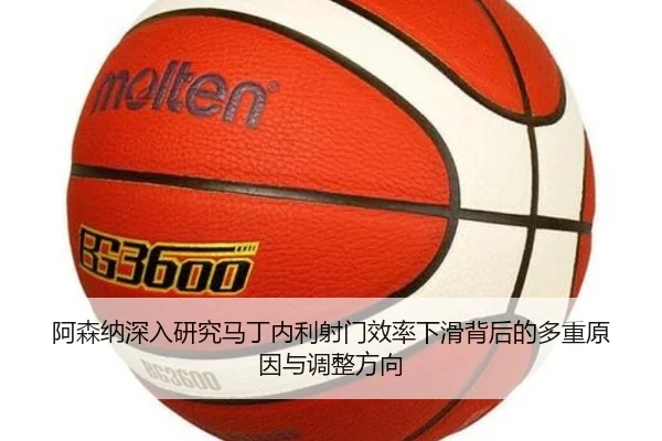 阿森纳深入研究马丁内利射门效率下滑背后的多重原因与调整方向