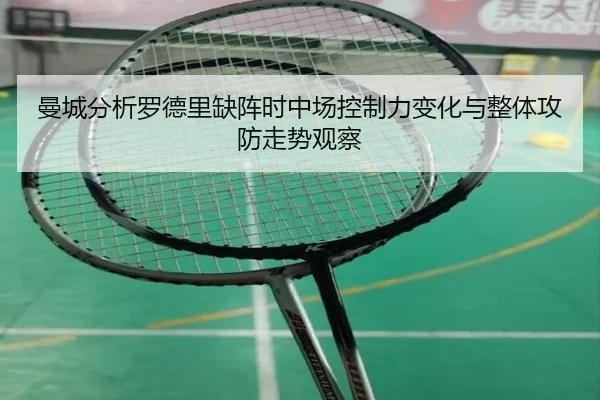 曼城分析罗德里缺阵时中场控制力变化与整体攻防走势观察