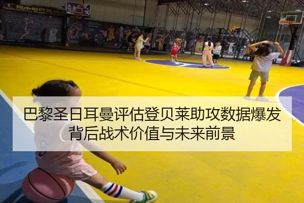巴黎圣日耳曼评估登贝莱助攻数据爆发背后战术价值与未来前景