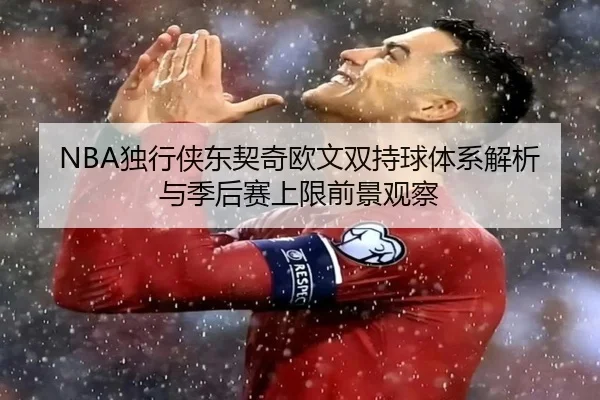 NBA独行侠东契奇欧文双持球体系解析与季后赛上限前景观察