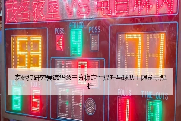 森林狼研究爱德华兹三分稳定性提升与球队上限前景解析