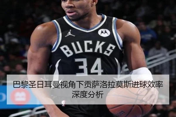 巴黎圣日耳曼视角下贡萨洛拉莫斯进球效率深度分析