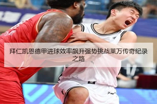 拜仁凯恩德甲进球效率飙升强势挑战莱万传奇纪录之路