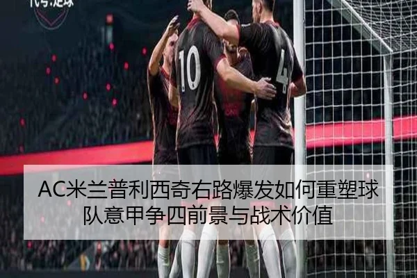 AC米兰普利西奇右路爆发如何重塑球队意甲争四前景与战术价值