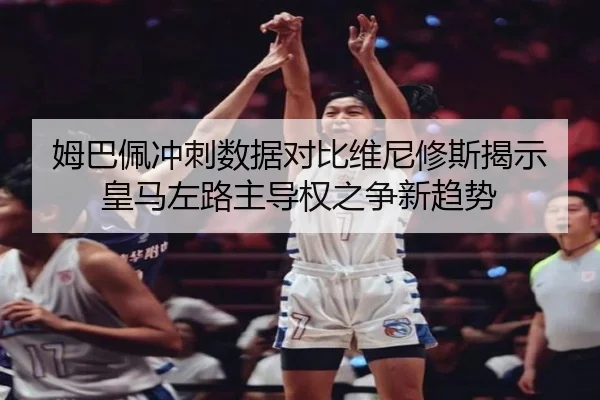 姆巴佩冲刺数据对比维尼修斯揭示皇马左路主导权之争新趋势