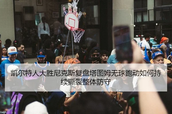 凯尔特人大胜尼克斯复盘塔图姆无球跑动如何持续撕裂整体防守