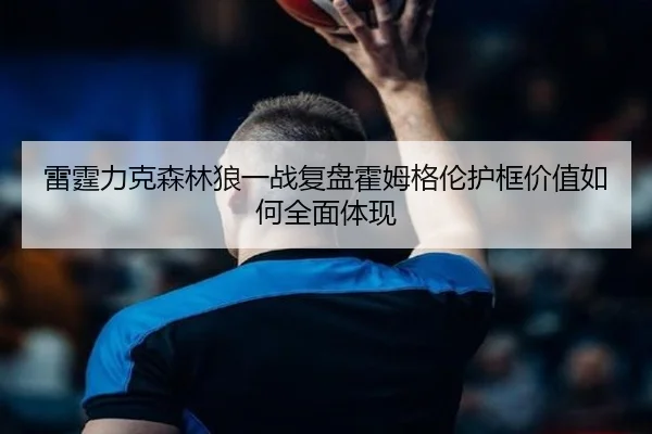 雷霆力克森林狼一战复盘霍姆格伦护框价值如何全面体现
