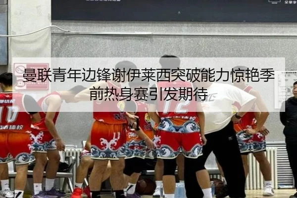 曼联青年边锋谢伊莱西突破能力惊艳季前热身赛引发期待