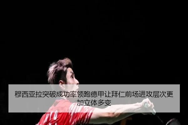 穆西亚拉突破成功率领跑德甲让拜仁前场进攻层次更加立体多变